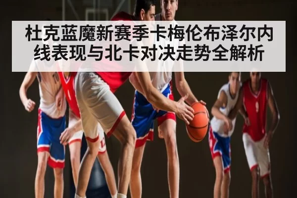 杜克蓝魔新赛季卡梅伦布泽尔内线表现与北卡对决走势全解析