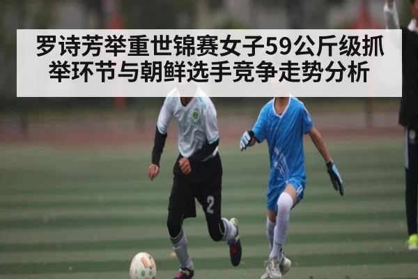 罗诗芳举重世锦赛女子59公斤级抓举环节与朝鲜选手竞争走势分析